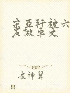 宋亚轩被六个队友做车文