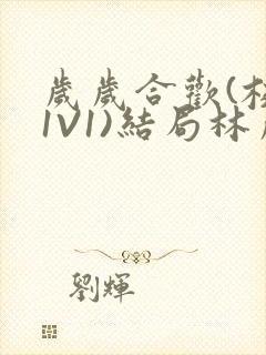 岁岁合欢(校园1V1)结局林岁