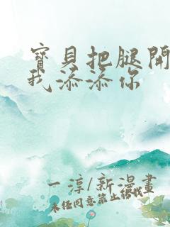 宝贝把腿开大让我添添你