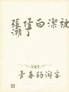 张倩白洁被弄高潮了