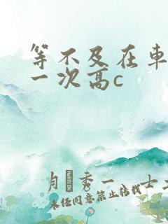 等不及在车里做一次高c