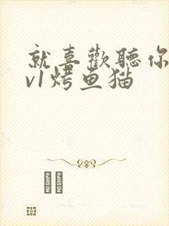 就喜欢听你叫1v1烤鱼猫