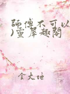 师傅不可以(限)灵犀趣阁