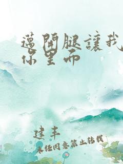 迈开腿让我看看你里面