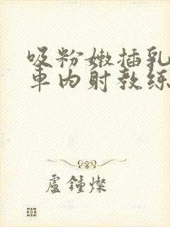 吸粉嫩插乳头公车内射教练