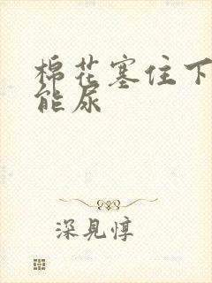 棉花塞住下面不能尿