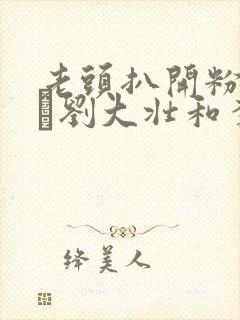 老头扒开粉嫩小泬刘大壮和李娇娇