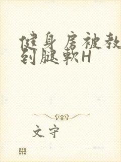 健身房被教练啪到腿软H