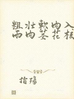 粗壮软肉入户云雨肉茎花核