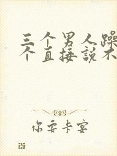 三个男人躁我一个直接说不用戴套