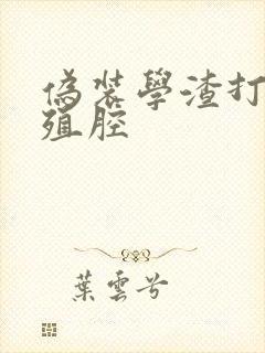 伪装学渣打开生殖腔