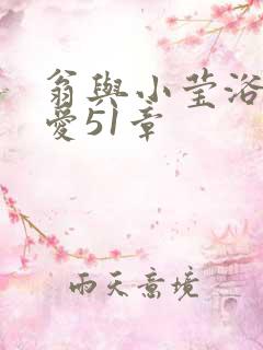 翁与小莹浴室欢爱51章