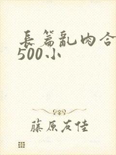 长篇乱肉合集乱500小