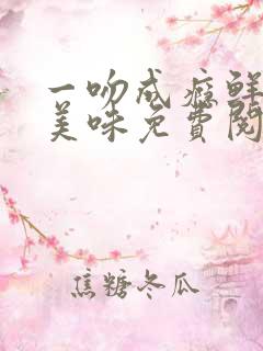 一吻成瘾鲜妻太美味免费阅读