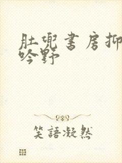 肚兜书房抑制低吟野