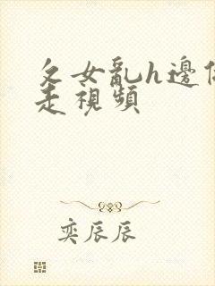 攵女乱h边做边走视频