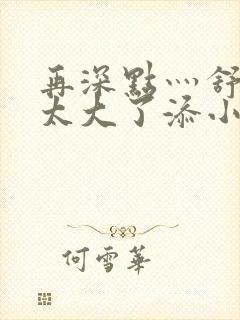 再深点灬舒服灬太大了添小书