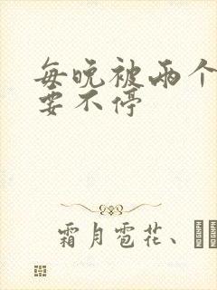 每晚被两个师傅要不停