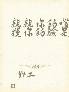 亲亲你的嘴巴摸摸你的脸是什么歌