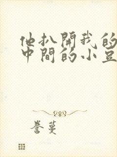 他扒开我的腿吃中间的小豆豆