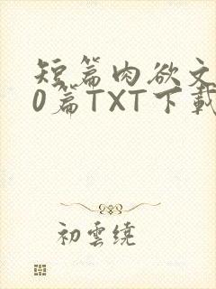 短篇肉欲文500篇TXT下载