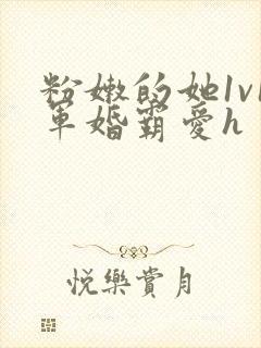 粉嫩的她1v1军婚霸爱h