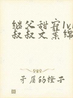 继父甜宠1v1叔叔文叶绵绵免费阅读小说