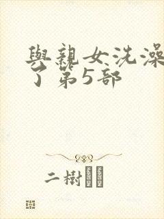 与亲女洗澡时伦了第5部