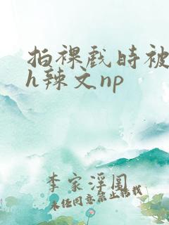 拍裸戏时被c了h辣文np