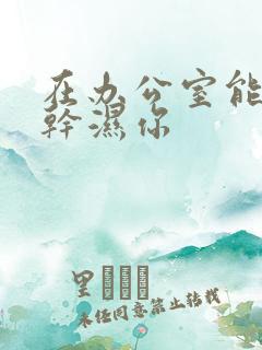 在办公室能不能干湿你