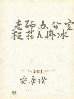 老师办公室狂肉校花h冉冰