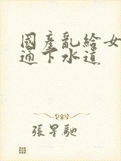 国产乱给女儿疏通下水道