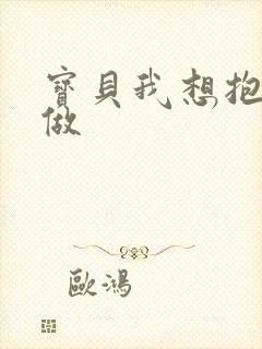 宝贝我想抱着你做