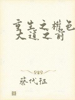 重生之权色巅峰 大道之前