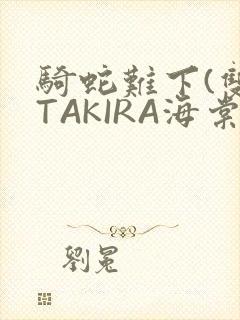 骑蛇难下(双)TAKIRA海棠
