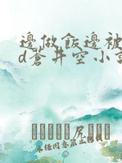 边做饭边被躁bd苍井空小说