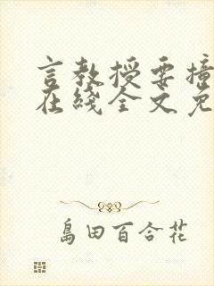 言教授要撞坏了在线全文免费阅读作者