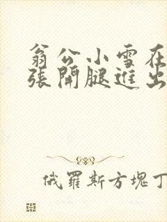 翁公小雪在厨房张开腿进出