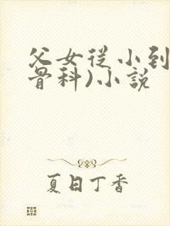 父女从小到大(骨科)小说