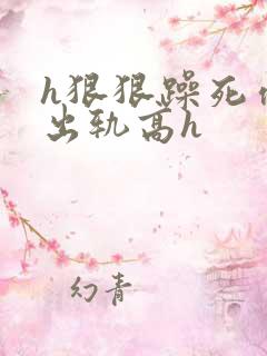 h狠狠躁死你h出轨高h