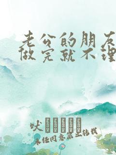 老公的朋友跟我做完就不理我