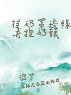 从奶罩边缘伸进去捏奶头