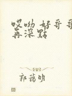 哎呦 好哥哥 再深点