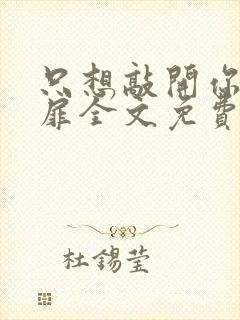 只想敲开你的心扉全文免费阅读