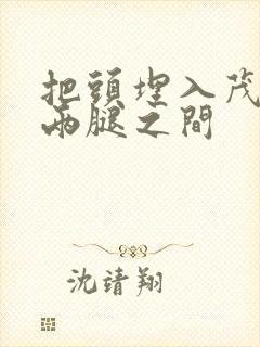 把头埋入茂密的两腿之间