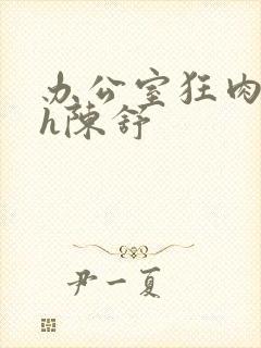 办公室狂肉校花h陈舒