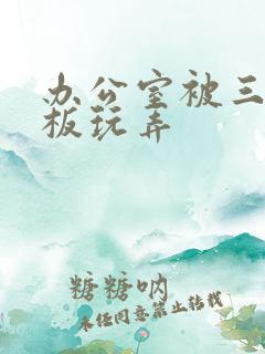 办公室被三个老板玩弄