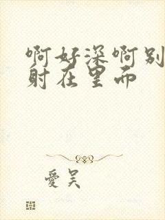 啊好深啊别拔就射在里面