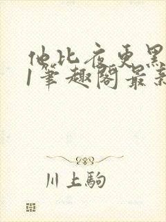 他比夜更黑1v1笔趣阁最新章节