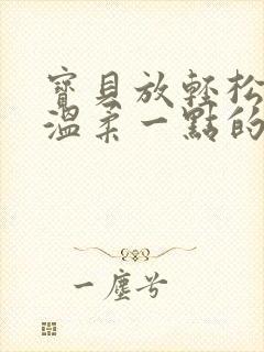 宝贝放轻松我会温柔一点的说说